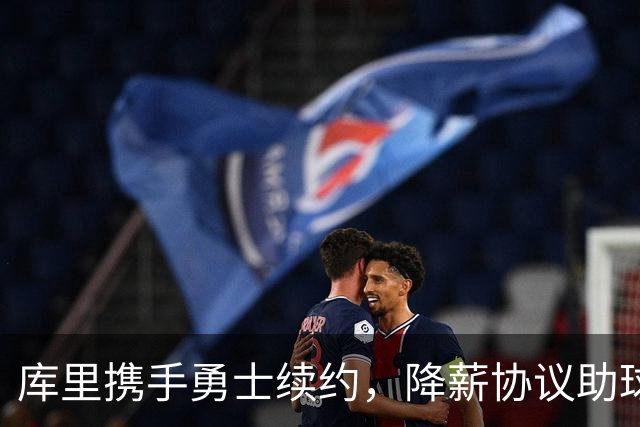 库里携手勇士续约，降薪协议助球队腾出空间