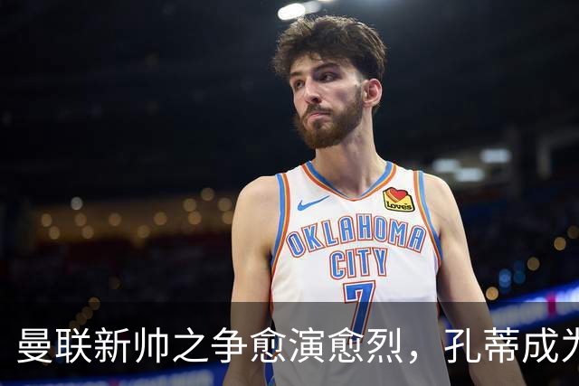 曼联新帅之争愈演愈烈，孔蒂成为焦点