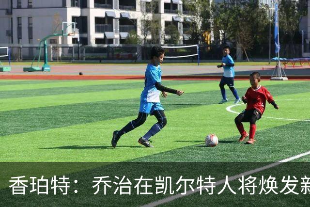 香珀特：乔治在凯尔特人将焕发新生，跑位与投射是他的重要资产